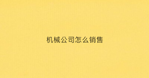 机械公司怎么销售(机械公司怎么销售汽车产品)