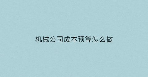 机械公司成本预算怎么做(机械公司成本会计分录)