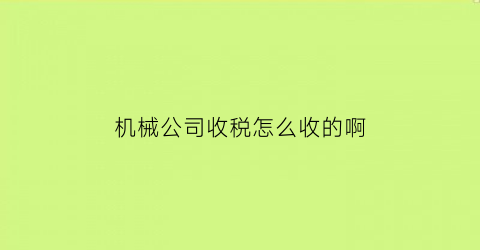 “机械公司收税怎么收的啊(机械公司收税怎么收的啊多少钱)