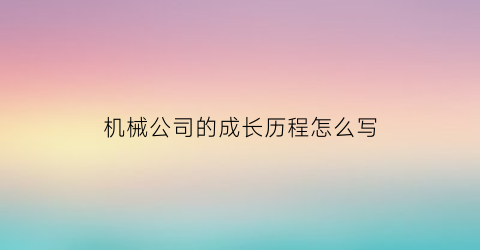 机械公司的成长历程怎么写(机械公司的成长历程怎么写好)