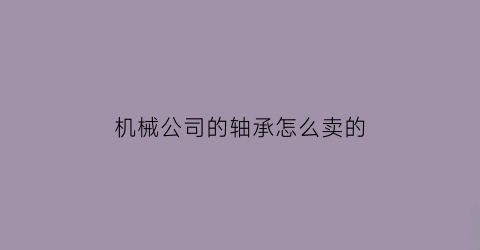 “机械公司的轴承怎么卖的(机械公司的轴承怎么卖的呢)