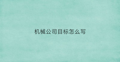 “机械公司目标怎么写(机械企业发展规划怎么写)