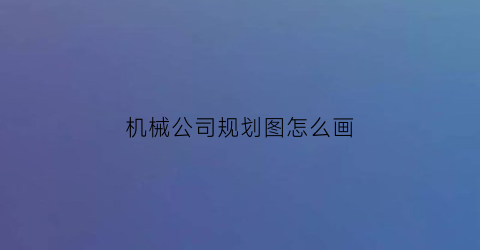 机械公司规划图怎么画(机械厂规划图)