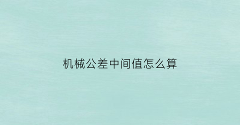 “机械公差中间值怎么算(公差等级表机械)