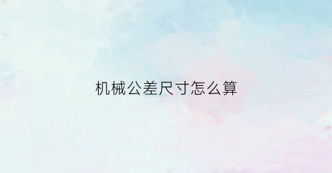 机械公差尺寸怎么算(机械公差的计算公式)