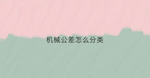 “机械公差怎么分类(机械的公差是表示什么含义)