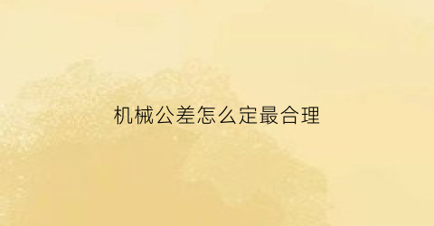 “机械公差怎么定最合理(机械公差怎么确定)