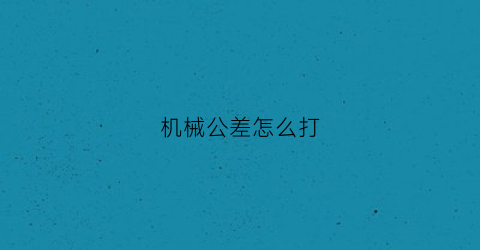 “机械公差怎么打(机械公差怎么求)