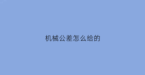 “机械公差怎么给的(机械公差的计算公式)