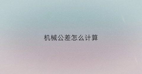 “机械公差怎么计算(机械公差怎么计算例子图片)