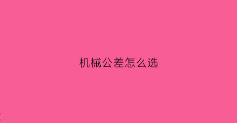 “机械公差怎么选(机械公差的定义)