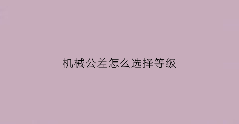 机械公差怎么选择等级