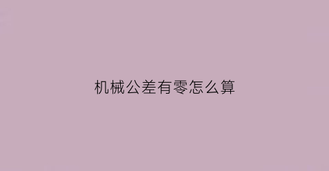 “机械公差有零怎么算(零件公差)