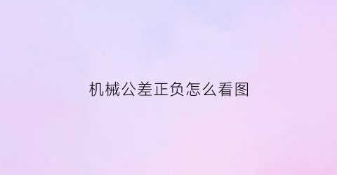 机械公差正负怎么看图(公差正负怎么打)