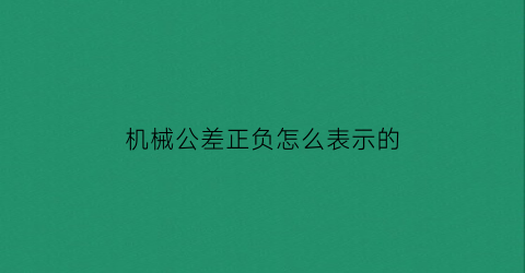 “机械公差正负怎么表示的(机械公差正负怎么表示的)