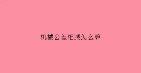 机械公差相减怎么算