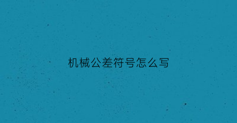 “机械公差符号怎么写(机械公差h)