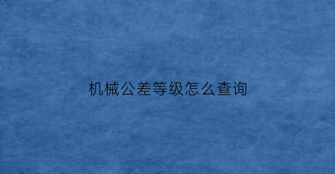 “机械公差等级怎么查询(机械公差等级查询表)