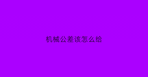 机械公差该怎么给(机械公差app)