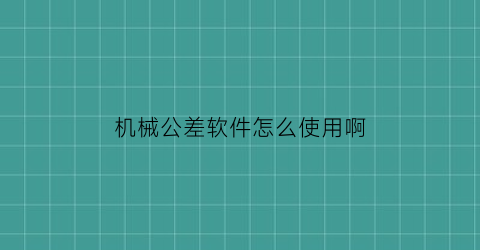 机械公差软件怎么使用啊