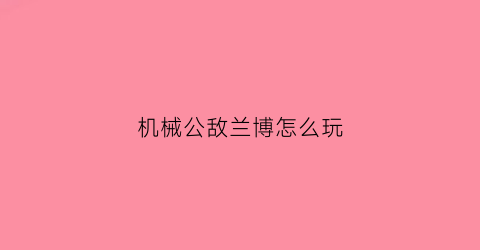 “机械公敌兰博怎么玩(机械公敌玩法)