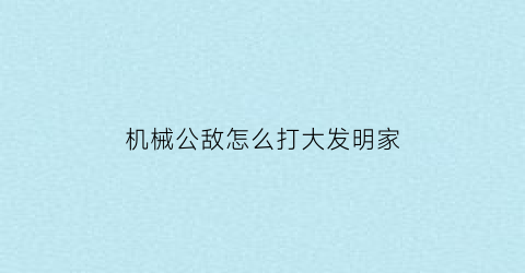 “机械公敌怎么打大发明家(机械公敌最后是什么意思)