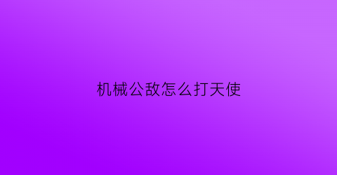 “机械公敌怎么打天使(机械公敌怎么打天使的)