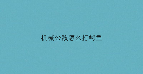 “机械公敌怎么打鳄鱼(机械公敌打什么位置)