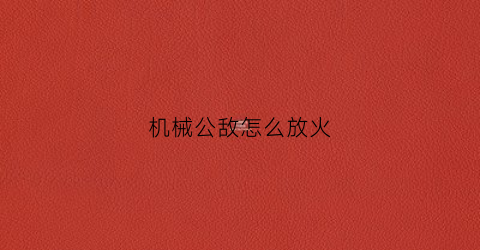 “机械公敌怎么放火(机械公敌rsq)