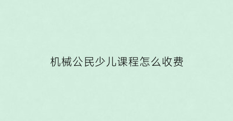 “机械公民少儿课程怎么收费(机械公民儿童机器人教育机构怎么样)