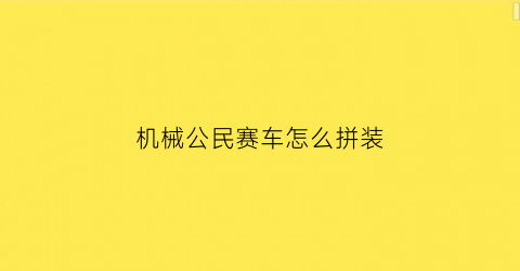 机械公民赛车怎么拼装(机械公民官网)