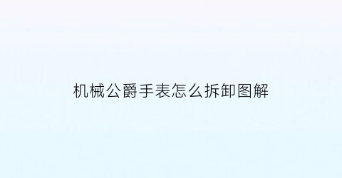 “机械公爵手表怎么拆卸图解(机械公爵手表怎么拆卸图解大全)