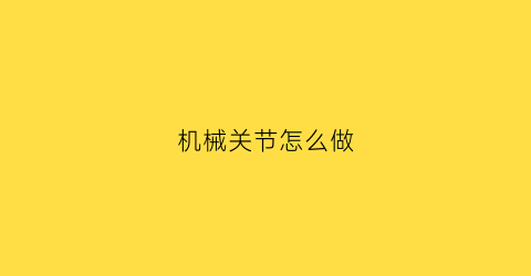 “机械关节怎么做(机械关节结构图)