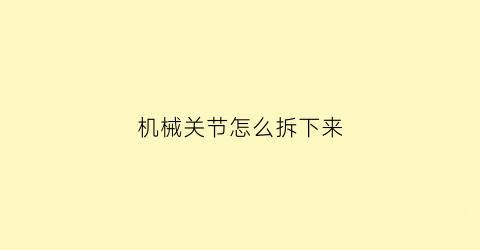 “机械关节怎么拆下来(机械关节怎么拆下来视频)