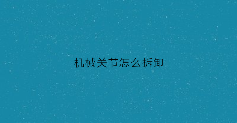 机械关节怎么拆卸(淘宝退货卖家拒收圆通)