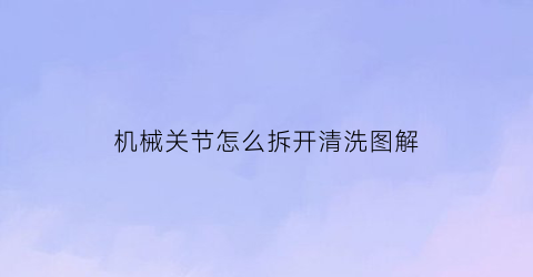 “机械关节怎么拆开清洗图解(机械关节玩偶)