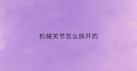 机械关节怎么拆开的