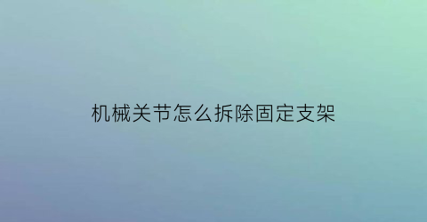 机械关节怎么拆除固定支架