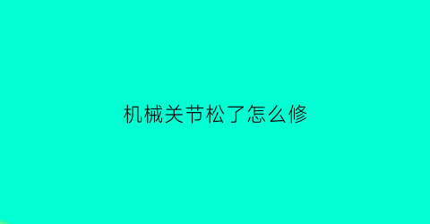 “机械关节松了怎么修(机械关节)