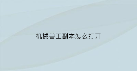 “机械兽王副本怎么打开(机械兽长什么样)