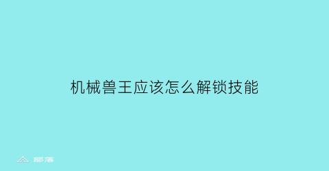 机械兽王应该怎么解锁技能(机械兽王加点)