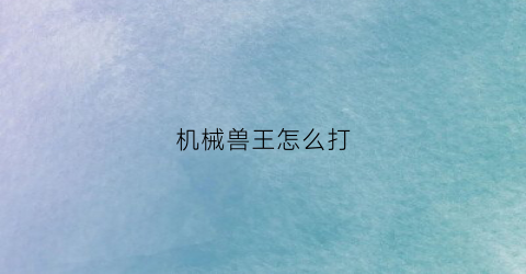 机械兽王怎么打(机械兽王加点)