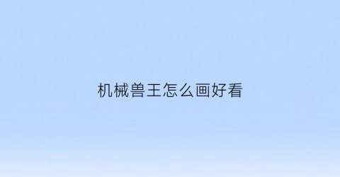 机械兽王怎么画好看(机械兽长什么样)