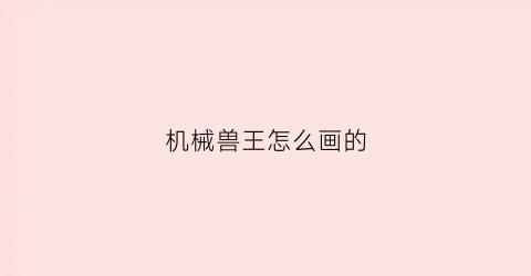 “机械兽王怎么画的(机械兽长什么样)