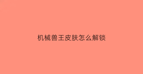 机械兽王皮肤怎么解锁(机械兽是谁)