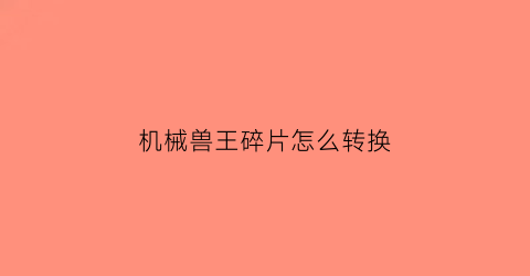 “机械兽王碎片怎么转换(机械兽王加点)