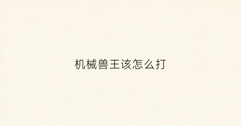 “机械兽王该怎么打(机械兽王加点)