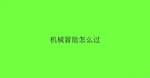 “机械冒险怎么过(机械迷宫每日精选攻略)