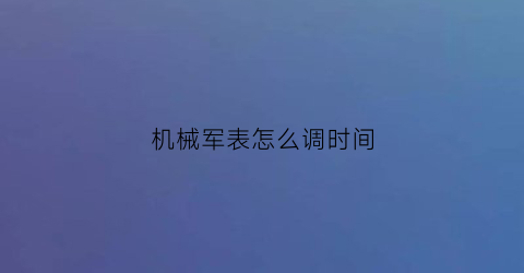 “机械军表怎么调时间(军用机械表哪个牌子好)