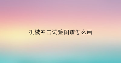 “机械冲击试验图谱怎么画(机械冲击试验机原理)